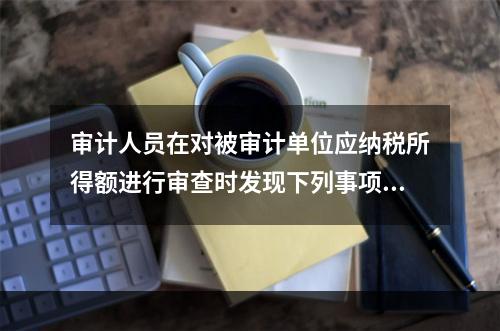 审计人员在对被审计单位应纳税所得额进行审查时发现下列事项，其