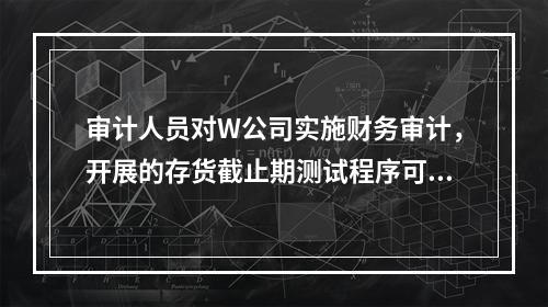 审计人员对W公司实施财务审计，开展的存货截止期测试程序可能查