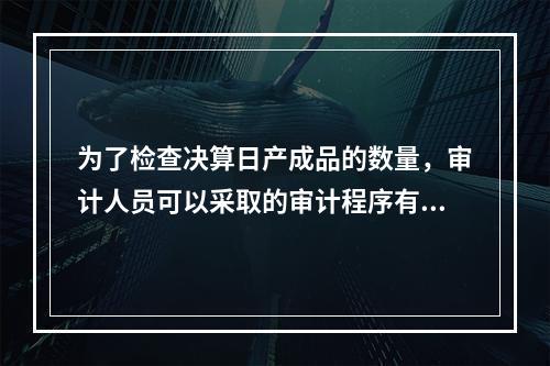 为了检查决算日产成品的数量，审计人员可以采取的审计程序有（）