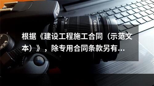 根据《建设工程施工合同（示范文本）》，除专用合同条款另有约定