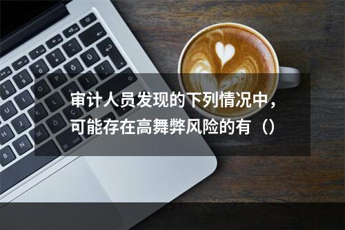 审计人员发现的下列情况中，可能存在高舞弊风险的有（）