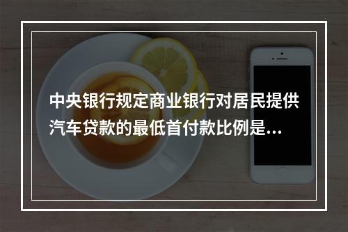 中央银行规定商业银行对居民提供汽车贷款的最低首付款比例是40