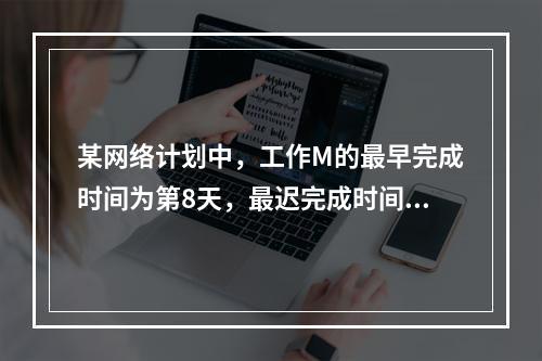 某网络计划中，工作M的最早完成时间为第8天，最迟完成时间为第