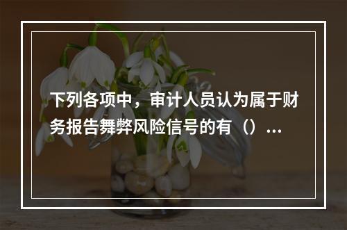 下列各项中，审计人员认为属于财务报告舞弊风险信号的有（）。