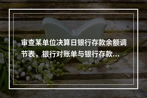 审查某单位决算日银行存款余额调节表，银行对账单与银行存款日记