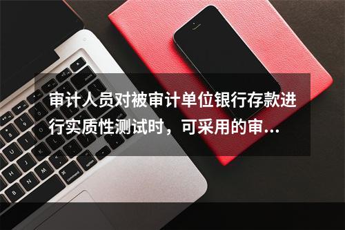 审计人员对被审计单位银行存款进行实质性测试时，可采用的审计程