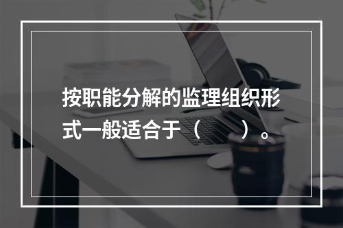 按职能分解的监理组织形式一般适合于（　　）。