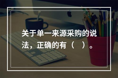 关于单一来源采购的说法，正确的有（　）。