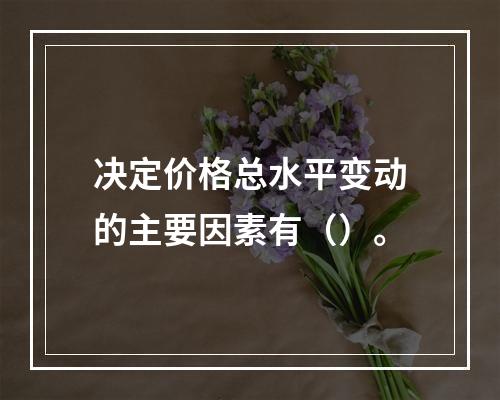 决定价格总水平变动的主要因素有（）。