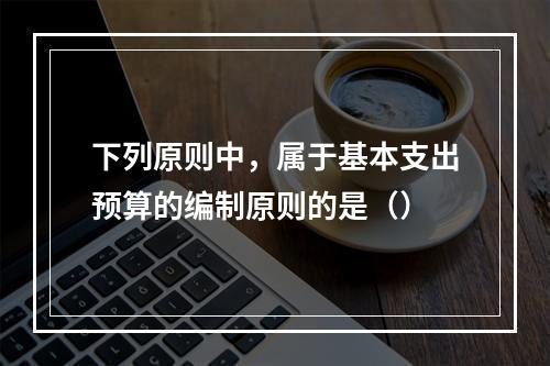 下列原则中，属于基本支出预算的编制原则的是（）