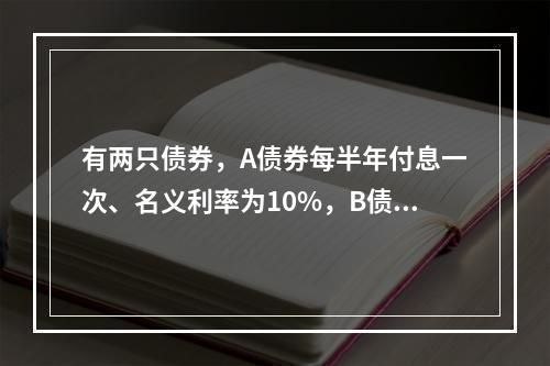 有两只债券，A债券每半年付息一次、名义利率为10%，B债券每