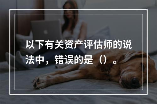 以下有关资产评估师的说法中，错误的是（）。