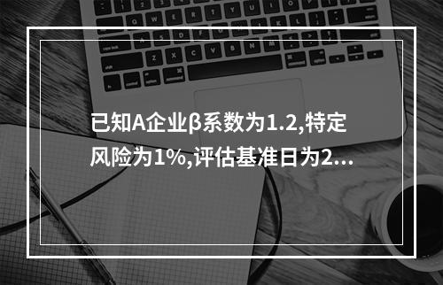 已知A企业β系数为1.2,特定风险为1%,评估基准日为201