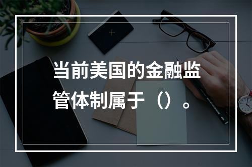 当前美国的金融监管体制属于（）。