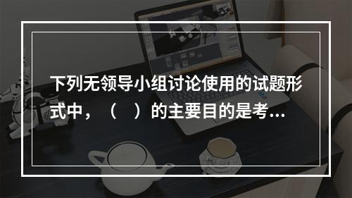 下列无领导小组讨论使用的试题形式中，（　）的主要目的是考察