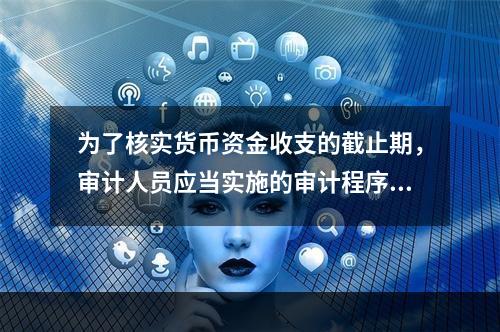 为了核实货币资金收支的截止期，审计人员应当实施的审计程序有（