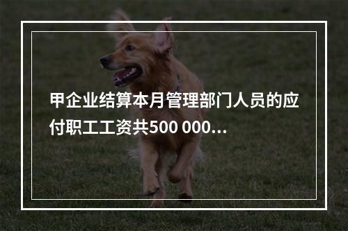 甲企业结算本月管理部门人员的应付职工工资共500 000元，