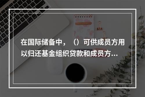 在国际储备中，（）可供成员方用以归还基金组织贷款和成员方政府