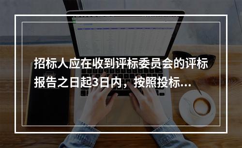 招标人应在收到评标委员会的评标报告之日起3日内，按照投标人须