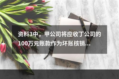 资料3中，甲公司将应收丁公司的100万元账款作为坏账核销的账