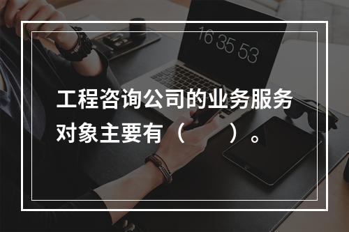 工程咨询公司的业务服务对象主要有（　　）。