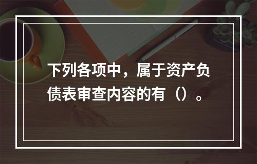 下列各项中，属于资产负债表审查内容的有（）。