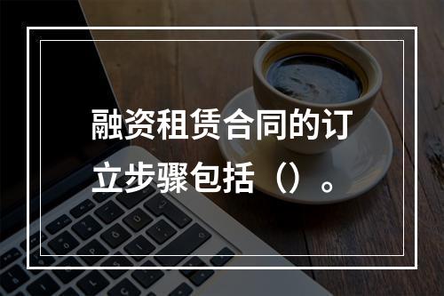 融资租赁合同的订立步骤包括（）。