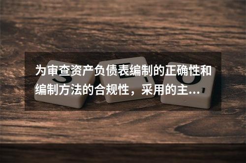 为审查资产负债表编制的正确性和编制方法的合规性，采用的主要审