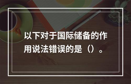 以下对于国际储备的作用说法错误的是（）。