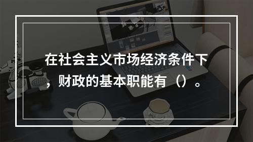 在社会主义市场经济条件下，财政的基本职能有（）。