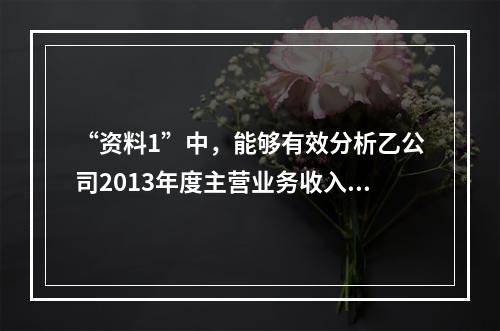 “资料1”中，能够有效分析乙公司2013年度主营业务收入总体