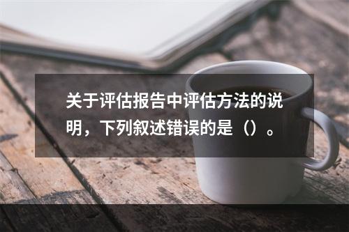 关于评估报告中评估方法的说明，下列叙述错误的是（）。