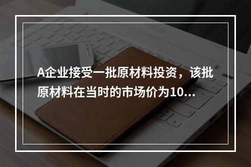 A企业接受一批原材料投资，该批原材料在当时的市场价为100万