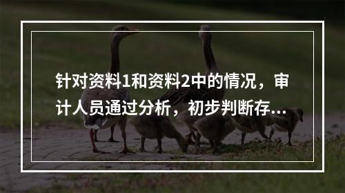 针对资料1和资料2中的情况，审计人员通过分析，初步判断存在异