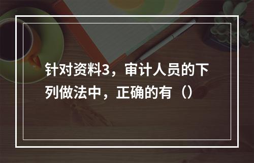 针对资料3，审计人员的下列做法中，正确的有（）