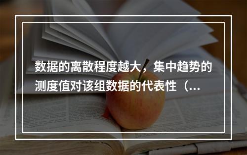 数据的离散程度越大，集中趋势的测度值对该组数据的代表性（）。