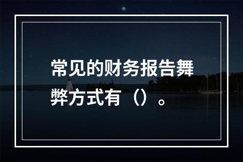 常见的财务报告舞弊方式有（）。