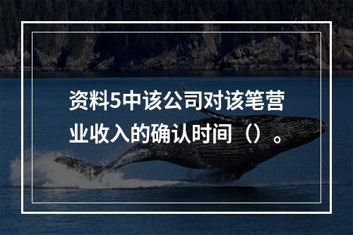 资料5中该公司对该笔营业收入的确认时间（）。