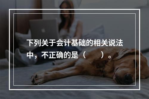 下列关于会计基础的相关说法中，不正确的是（　　）。