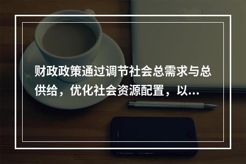 财政政策通过调节社会总需求与总供给，优化社会资源配置，以实现