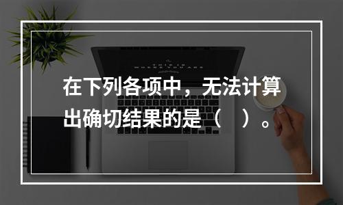 在下列各项中，无法计算出确切结果的是（　）。