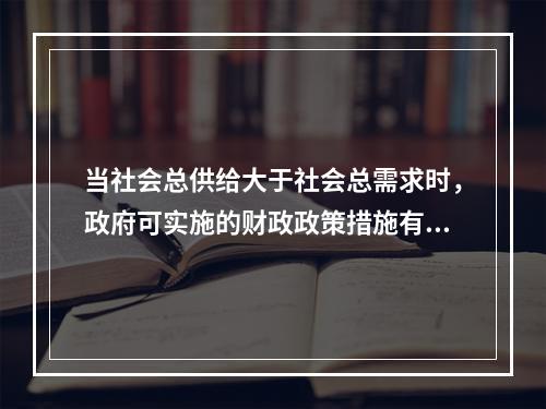 当社会总供给大于社会总需求时，政府可实施的财政政策措施有（）