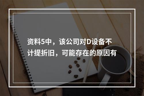 资料5中，该公司对D设备不计提折旧，可能存在的原因有