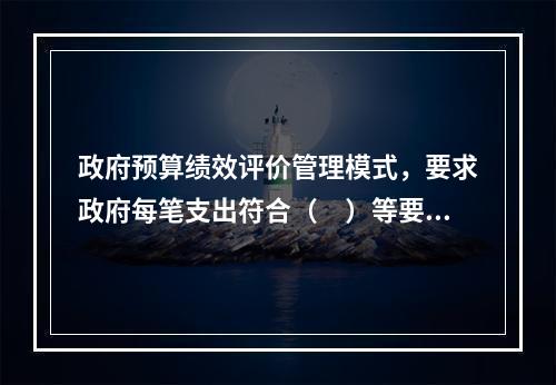 政府预算绩效评价管理模式，要求政府每笔支出符合（　）等要素的