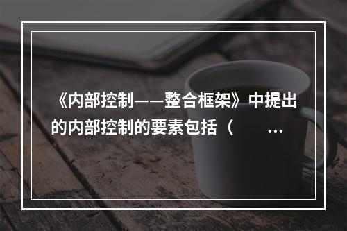 《内部控制——整合框架》中提出的内部控制的要素包括（　　）。