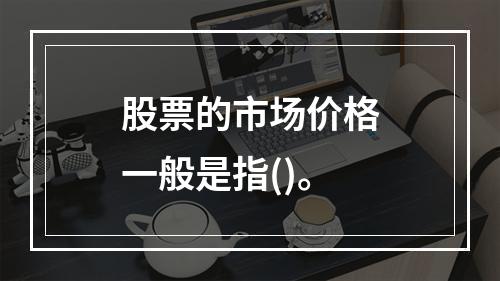 股票的市场价格一般是指()。