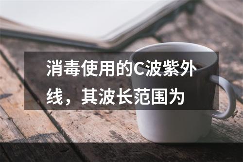 消毒使用的C波紫外线，其波长范围为