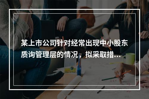 某上市公司针对经常出现中小股东质询管理层的情况，拟采取措施协