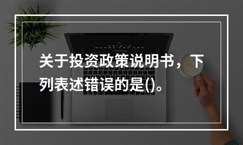 关于投资政策说明书，下列表述错误的是()。