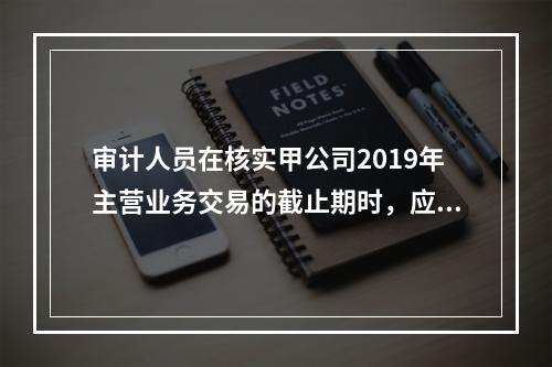 审计人员在核实甲公司2019年主营业务交易的截止期时，应重点